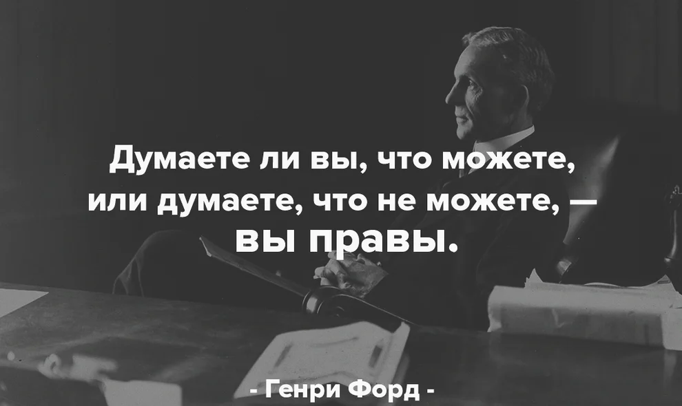 Поразительно точная цитата Форда, которую необходимо вспоминать в моменты принятия важных решений. Какими бы ни были обстоятельства, все зависит только от тебя и твоей уверенности в себе. Ждать чуда, когда ты заранее настроил себя на провал, не нужно. А вот веря в свои силы, ты можешь свернуть горы.