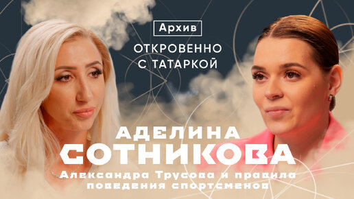 Архив «Откровенно с Татаркой» | Аделина Сотникова про Александру Трусову и правила поведения спортсменов