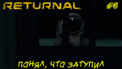 ПОНЯЛ, ЧТО ЗАТУПИЛ ➤ Returnal #6