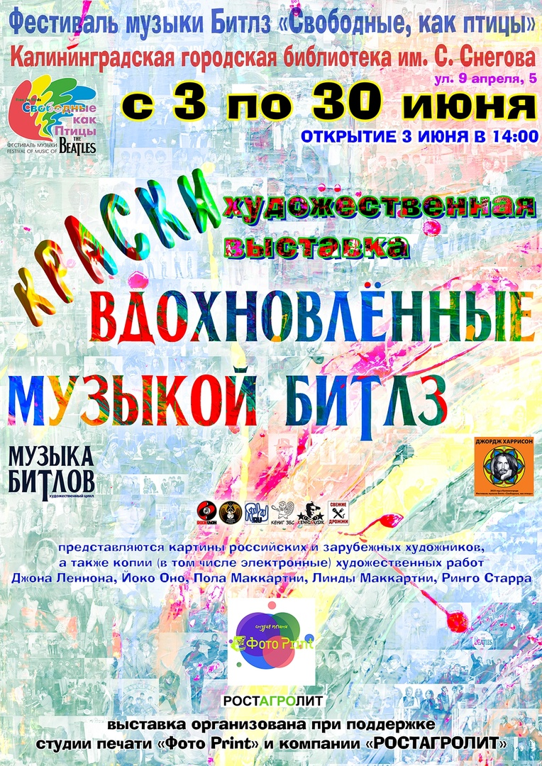 Фестиваль музыки Битлз "Свободные, как птицы" и Калининградская городская библиотека имени Сергея Снегова открывают художественную выставку "Краски, вдохновлённые музыкой Битлз" (г. Калининград, ул. 9 апреля, 5). В этой экспозиции будут представлены работы известных и не очень художников, которые были вдохновлены музыкой Битлз, самими битлами, окружающим их ореолом. 
Спонсор выставки – Студия печати "Фото Print".
Помощник в организации выставки – компания РОСТАГРОЛИТ.
https://vk.com/kraski_beatle