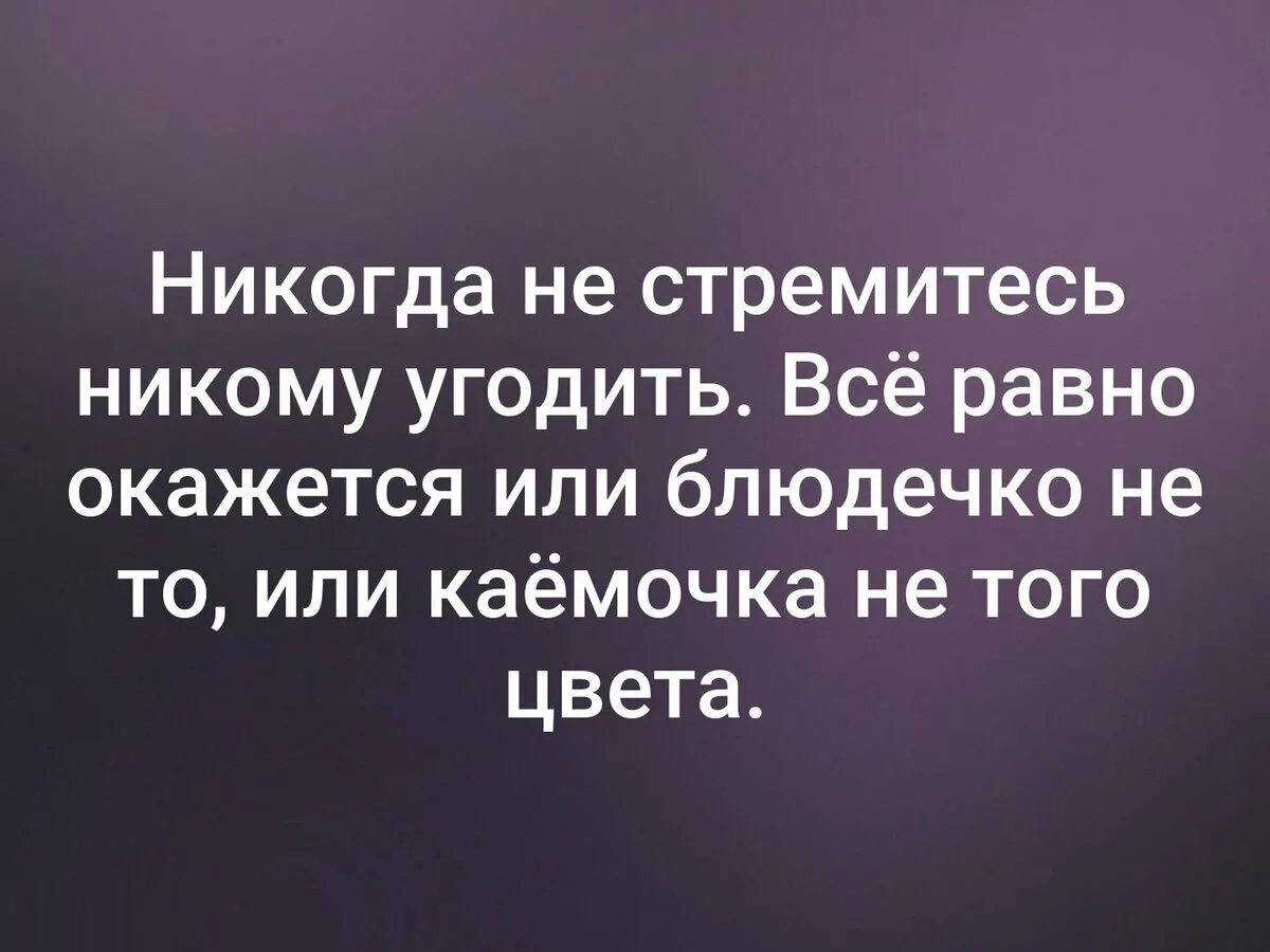 Почему даже. Цитаты. Никогда никому не пытайся угодить. Никогда и никому не старайся угодить. Никогда не старайтесь никому угодить.