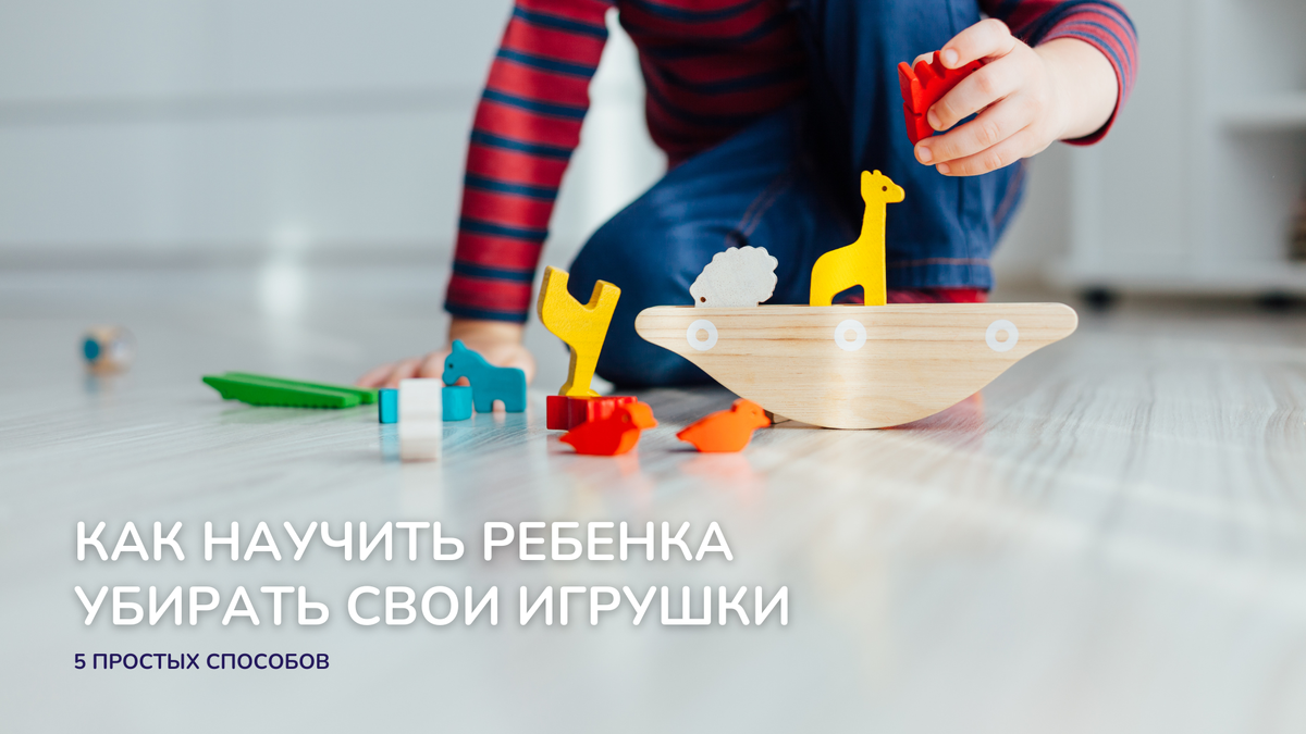 5 способов научить ребенка убирать за собой игрушки | dr MAX - уборка,  чистота, порядок и уют в доме | Дзен