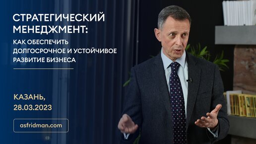 СТРАТЕГИЧЕСКИЙ МЕНЕДЖМЕНТ: Как обеспечить долгосрочное и устойчивое развитие бизнеса. Казань, 28.03.2023