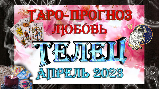 Таро-прогноз ТЕЛЕЦ ♉ | Любовь и Отношения 💖 | АПРЕЛЬ 2023