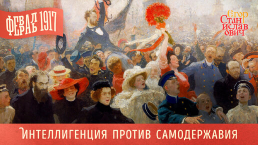 Февраль 1917. Ч.1. Интеллигенция против самодержавия / Егор Станиславович