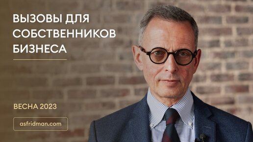 ВЫЗОВЫ ДЛЯ СОБСТВЕННИКОВ БИЗНЕСА. ВЕСНА 2023. Александр Фридман