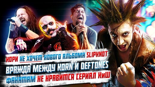 Кори не хочет новый Slipknot, Фанатам не нравится сериал Король и Шут, Вражда между Korn и Deftones