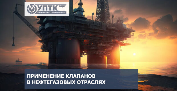 Применение клапанов в газовой, нефтегазовой отраслях и других отраслях промышленности