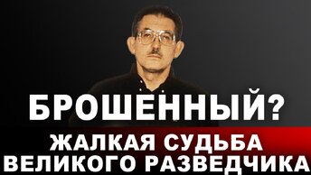 Брошенный? Жалкая судьба великого разведчика