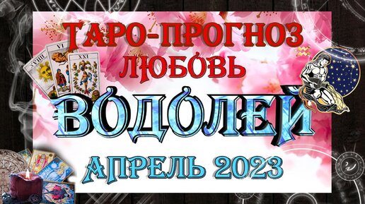 Таро-прогноз ВОДОЛЕЙ ♒ | Любовь и Отношения 💖 | АПРЕЛЬ 2023