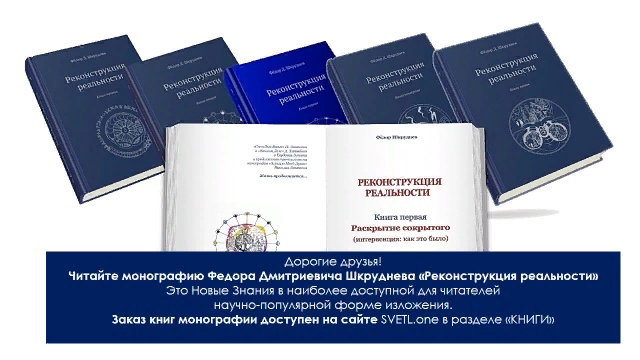 "РЕКОНСТРУКЦИЯ РЕАЛЬНОСТИ". Ф.Д. ШКРУДНЕВ. 
 

Я решил сам написать и опубликовать ту информацию, которая доступна мне. Рассказать о тех знаниях, которые получены и проверены. Рассказать, вернее, продолжить свой рассказ о тех Технологиях, которые сегодня уже трудятся во благо. Рассказать не только о НАШИХ с Н. Левашовым задумках и планах, но и о тех знаниях (полученных благодаря трудам А. Хатыбова и других учёных), которые позволили понять, создать и развить Программы «СветЛ». Когда я начал работу в этом направлении, всё само собой стало перерастать в продолжение недописанного Н.Левашовым третьего тома его труда «Зеркало моей души» и моё жизнепонимание происходящего.

Ф.Д. Шкруднев