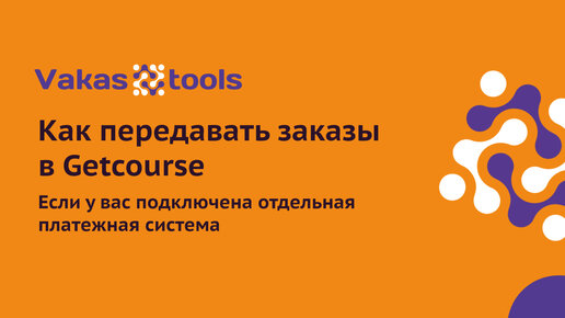 Как передавать заказы в Getcourse, если у вас подключена отдельная платежная система через сервис Vakas-tools