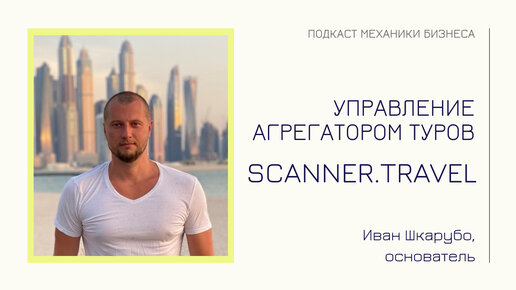 Иван Шкарубо - SCANNER.TRAVEL | подкаст Механики Бизнеса | # 94 | Управление агрегатором туров