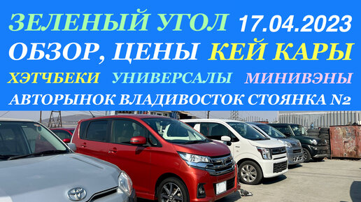 Зеленый Угол 17.04.2023 Авторынок Владивосток Новинки только с таможни Кей кары Хэтчбеки Универсалы Минивэны Обзор Цены Стоянка N 2