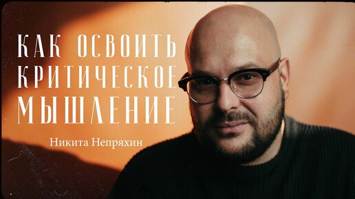 Никита Непряхин – все, что нужно знать про критическое мышление / 