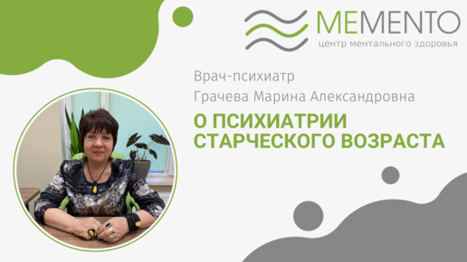 О психиатрии старческого возраста. Рассказавает врач-психиатр Центра ментального здоровья MeMento, Грачева Марина Александровна