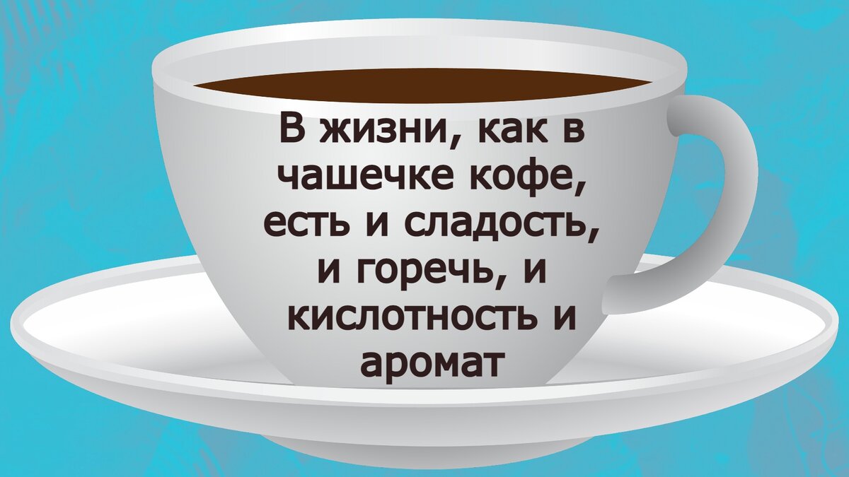 В жизни, как в чашечке кофе, есть и сладость, и горечь, и кислотность и аромат