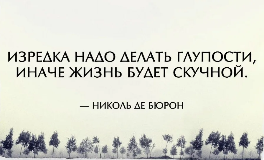 Делай совершенное. Изредка надо делать глупости иначе жизнь будет скучной. Иногда надо совершать глупости. Хочется совершить глупость. Надо делать глупости.