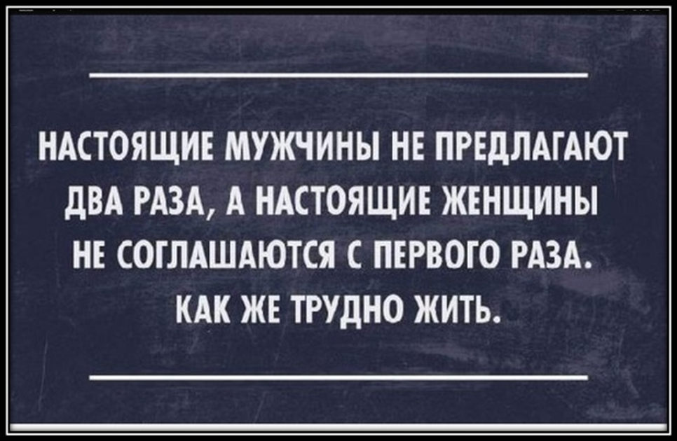 Настоящий мужчина. Настоящая женщина с первого раза не соглашается. Настоящие мужчины два раза не предлагают. Настоящая женщина.