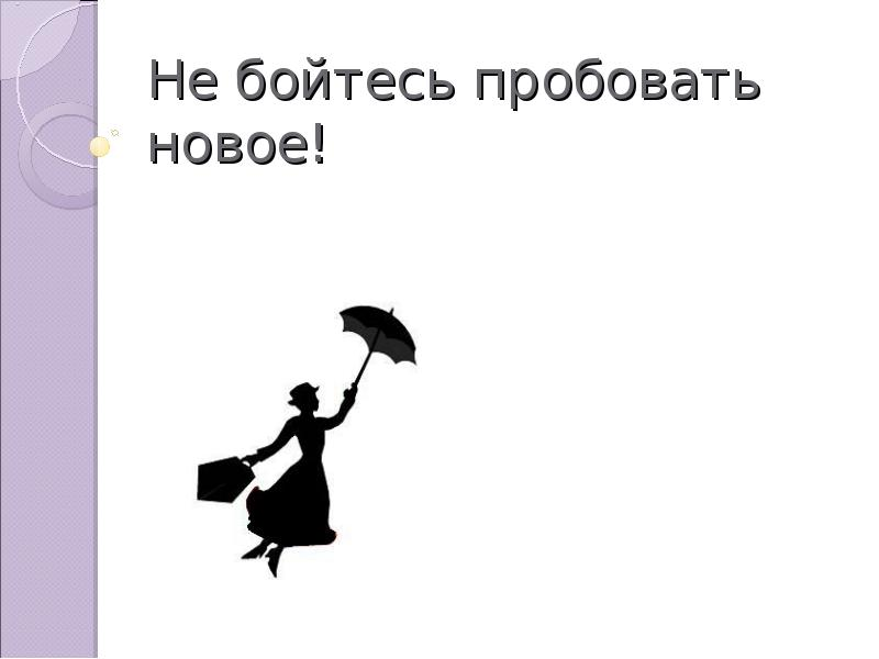 Никогда не бойся. Не бойтесь пробовать новое. Не бойся пробовать новое. Не бойтесь боятся пробовать новое. Пробуйте что то новое.