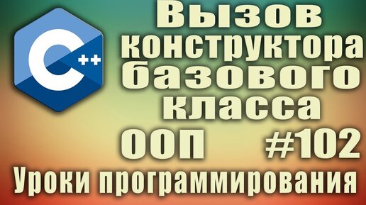 Урок С++ 102: Вызов конструктора базового класса из конструктора класса-наследника. Наследование