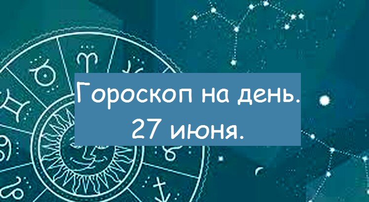 гороскоп на день. 27 июня.