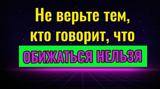 Не верьте тем, кто говорит, что обижаться нельзя