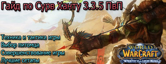 Сегодня будет рассматривать Ханта в ветке «Выживание», а именно насколько данный спек подходит для ПвП на Арене. С помощью данного гайда вы полностью сможете подготовить Сурв Ханта для ПвП. Многие не верят в данную ветку, однако практически мало кто пробовал в ней ходить на арену, и поэтому я считаю что это мнение ошибочно. Все персонажи по сути в WoW равноценны, и только грамотная игра, профессиональная прокачка смогут вывести вашего Сурв Ханта в топовые строки Арены, на что и запланирован наш Гайд по Сурв Ханту 3.3.5 ПвП.