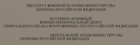 ИНСТИТУТ ВОЕННОЙ ИСТОРИИ МИНИСТЕРСТВА ОБОРОНЫ РФ; ИСТОРИКО-АРХИВНЫЙ ВОЕННО-МЕМОРИАЛЬНЫЙ ЦЕНТР ГЕНЕРАЛЬНОГО ШТАБА ВООРУЖЕННЫХ СИЛ РФ; ЦЕНТРАЛЬНЫЙ АРХИВ МИНИСТЕРСТВА ОБОРОНЫ РФ.