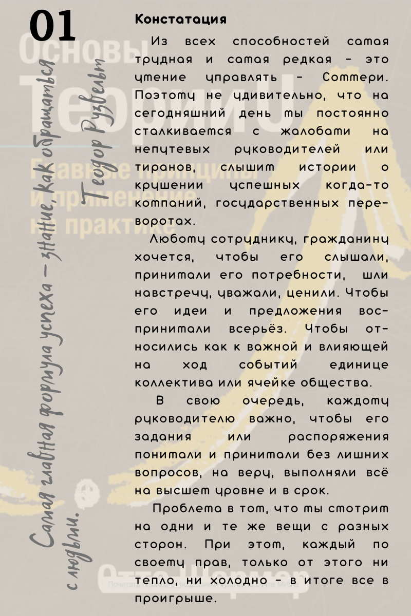 Констатация.  Из всех способностей самая трудная и самая редкая - это умение управлять - Соммери. Поэтому не удивительно, что на сегодняшний день мы постоянно сталкиваемся с жалобами на непутевых руководителей или  тиранов, слышим истории о крушении успешных когда-то компаний, государственных пере-воротах.    Любому сотруднику, гражданину хочется, чтобы его слышали, принимали его потребности,  шли навстречу, уважали, ценили. Чтобы его идеи и предложения воспринимали всерьёз. Чтобы от-носились как к важной и влияющей на ход событий единице коллектива или ячейке общества. В свою очередь, каждому руководителю важно, чтобы его задания или распоряжения понимали и принимали без лишних вопросов, на веру, выполняли всё на высшем уровне и в срок. Проблема в том, что мы смотрим на одни и те же вещи с разных сторон. При этом, каждый по своему прав, только от этого ни тепло, ни холодно - в итоге все в проигрыше.