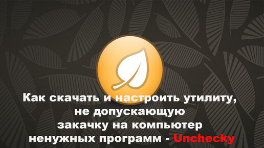 Как скачать и настроить утилиту, не допускающую закачку на компьютер ненужных программ Unchecky