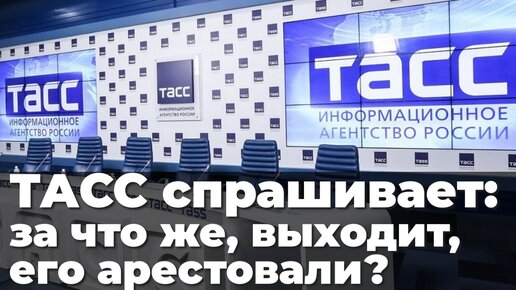 ТАСС спрашивает: за что же, выходит, его арестовали?