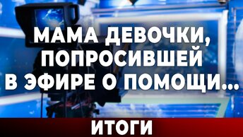 Мама девочки, попросившей в эфире о помощи... Итоги