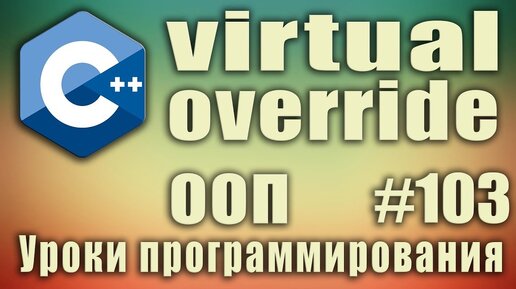 Урок С++ 103: Виртуальные методы класса. Ключевое слово virtual. Ключевое слово override