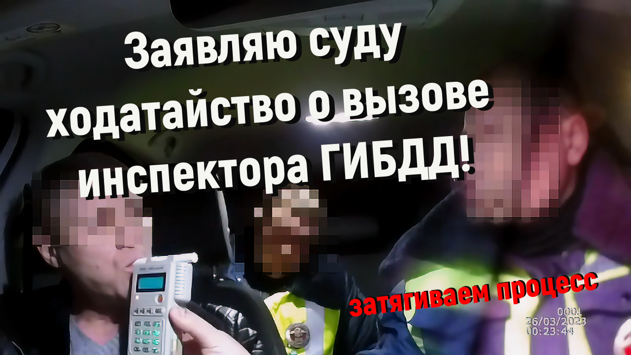 Заседание по 12.8 ч. 1 КоАП РФ. Заявляю ходатайство о вызове инспектора  ГИБДД, составившего административный материал