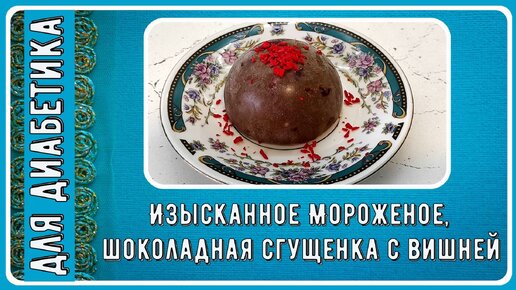 Мороженое диабетику. Изысканное, шоколадная сгущенка с вишней