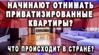 Начинают отнимать приватизированные квартиры? Что происходит в стране?