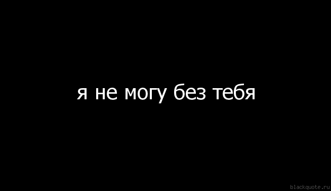 Я без тебя не хочу, не смогу и не буду.