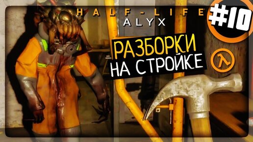 Half-Life: Alyx Прохождение #10 ▶️ РАЗБОРКИ НА СТРОЙКЕ!