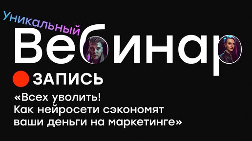 Вебинар: Всех уволить! Как нейросети сэкономят вам время и деньги и оптимизируют работу маркетинга. Артур Хорошев