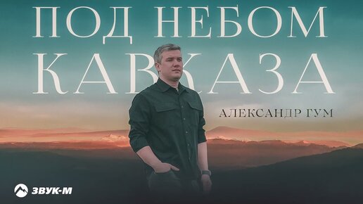 Александр Гум - Под небом Кавказа | Премьера трека 2023