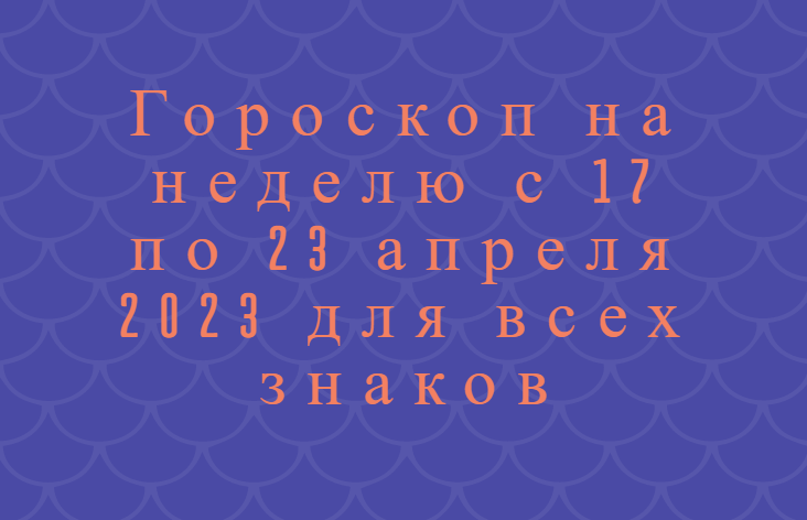 Гороскоп на неделю с 17 по 23 апреля 2023 для всех знаков