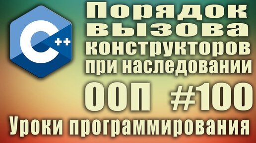 Урок С++ 100: Порядок вызова конструкторов при наследовании. Как вызываются конструкторы