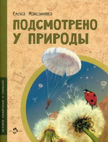 Максимова, Е. Подсмотрено у природы / Елена Максимова ; художник Валерий Кожин. – Москва : Настя и Никита, 2021. – 25 с. : ил. — (История изобретений и открытий). 