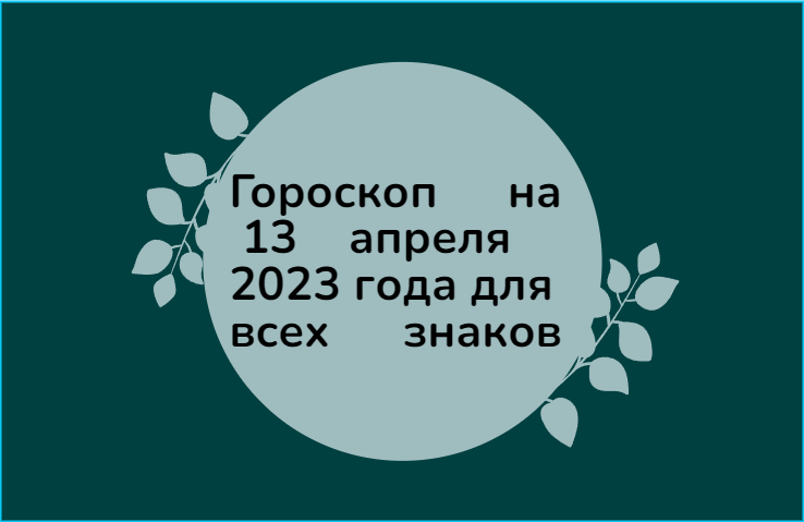 Гороскоп на 13 апреля 2023 года для всех знаков