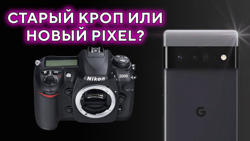 Старый кроп или Новый Pixel Nikon D200 VS Google Pixel 6a