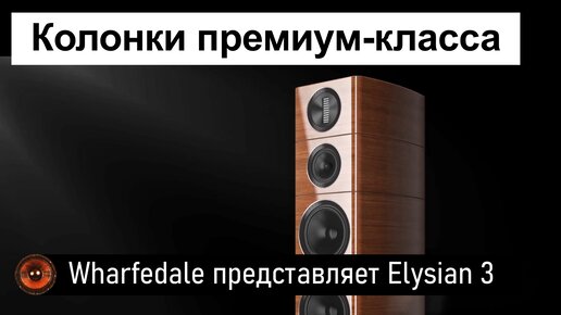 News HiFi | Wharfedale представляет Elysian 3 | Напольные колонки премиум-класса в удобном формате