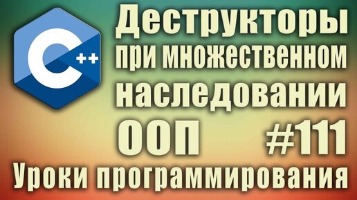 Урок С++ 111: Порядок вызова деструкторов при множественном наследовании