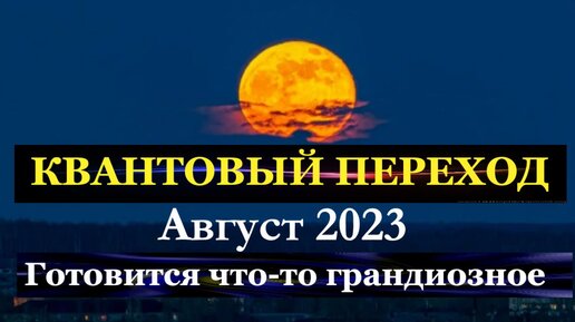 Великий Квантовый Переход. Август 2023. Готовится что-то Грандиозное.