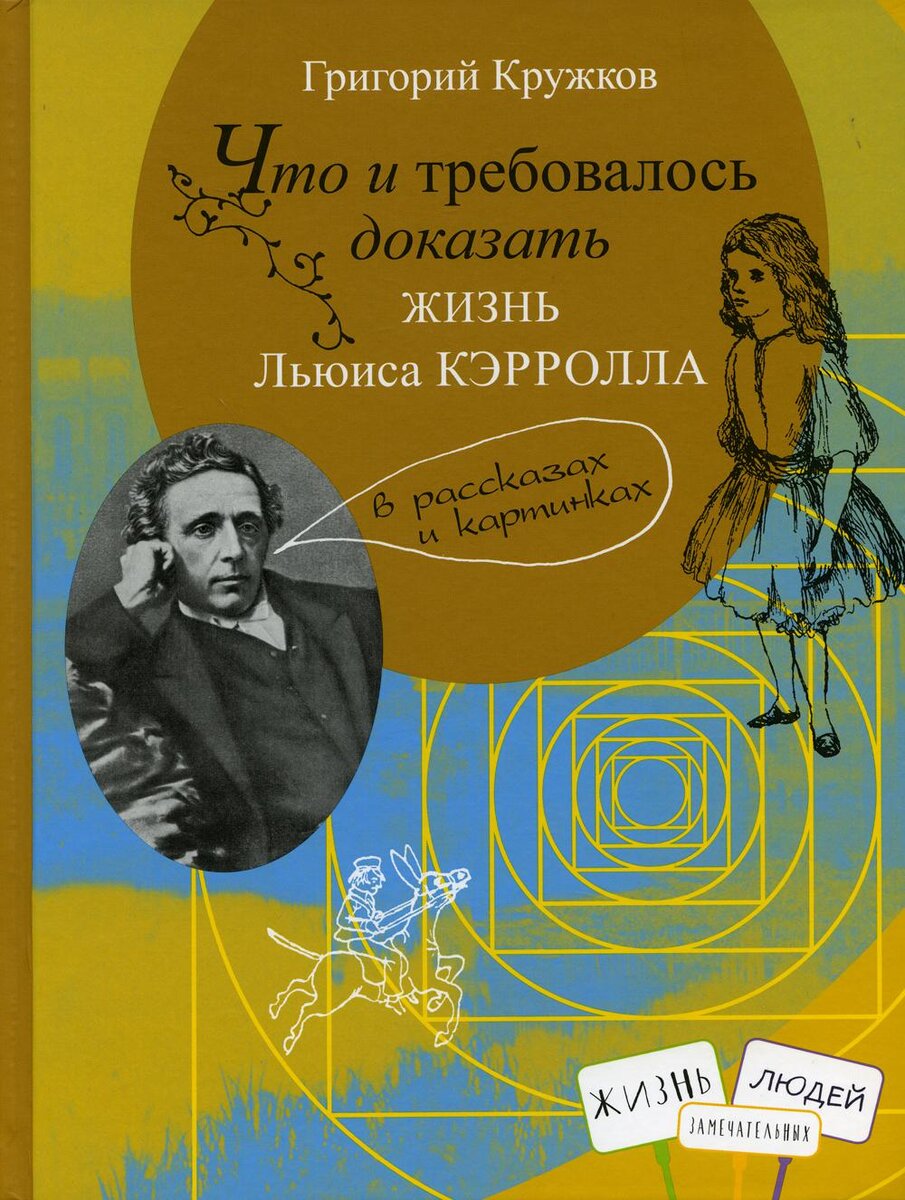 Кружков, Григорий Михайлович. Что и требовалось доказать: жизнь Льюиса Кэрролла в рассказах и картинках / дизайн Т. Костериной; ил. и фот. Л. Кэрролла. – М.: Глагол : Книжный дом Анастасии Орловой, 2020. – 112 с., ил. – (Жизнь замечательных людей)